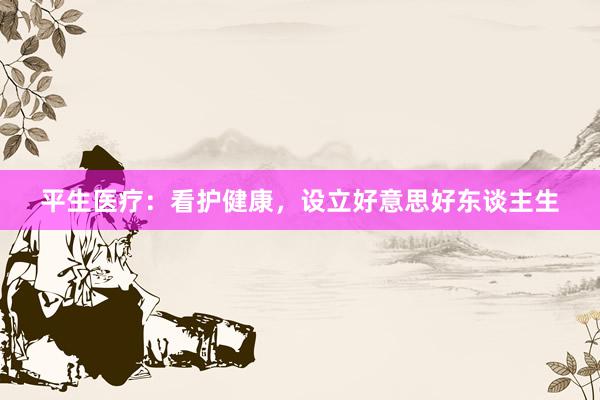 平生医疗:看护健康,设立好意思好东谈主生
